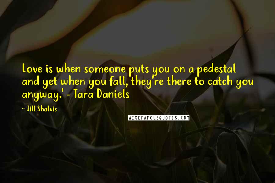 Jill Shalvis Quotes: Love is when someone puts you on a pedestal and yet when you fall, they're there to catch you anyway.' - Tara Daniels