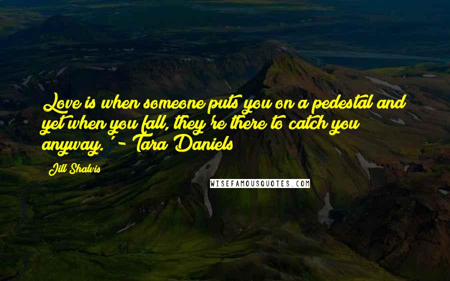 Jill Shalvis Quotes: Love is when someone puts you on a pedestal and yet when you fall, they're there to catch you anyway.' - Tara Daniels