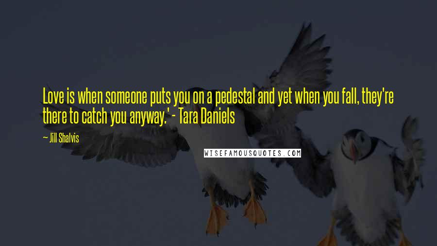 Jill Shalvis Quotes: Love is when someone puts you on a pedestal and yet when you fall, they're there to catch you anyway.' - Tara Daniels