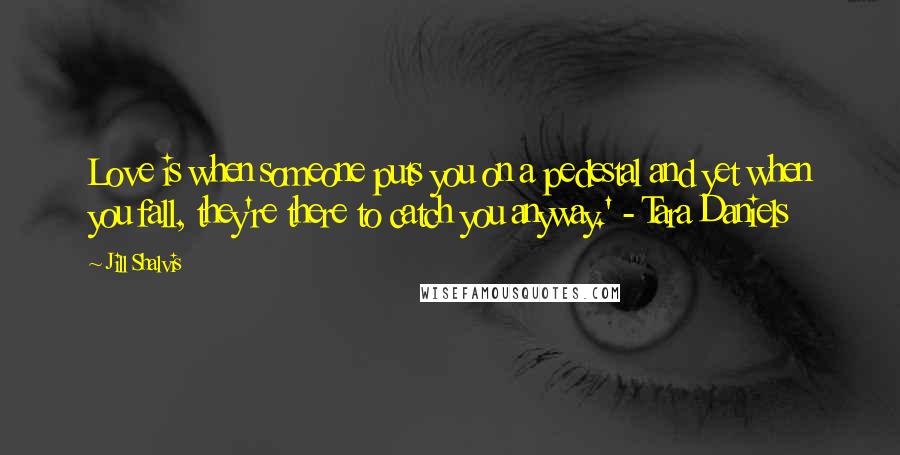 Jill Shalvis Quotes: Love is when someone puts you on a pedestal and yet when you fall, they're there to catch you anyway.' - Tara Daniels