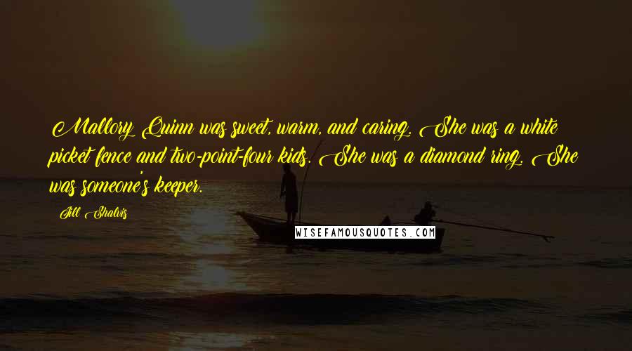 Jill Shalvis Quotes: Mallory Quinn was sweet, warm, and caring. She was a white picket fence and two-point-four kids. She was a diamond ring. She was someone's keeper.
