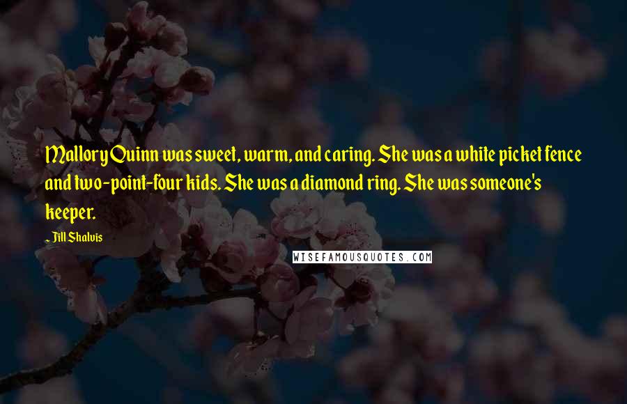 Jill Shalvis Quotes: Mallory Quinn was sweet, warm, and caring. She was a white picket fence and two-point-four kids. She was a diamond ring. She was someone's keeper.