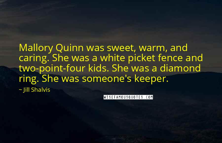 Jill Shalvis Quotes: Mallory Quinn was sweet, warm, and caring. She was a white picket fence and two-point-four kids. She was a diamond ring. She was someone's keeper.