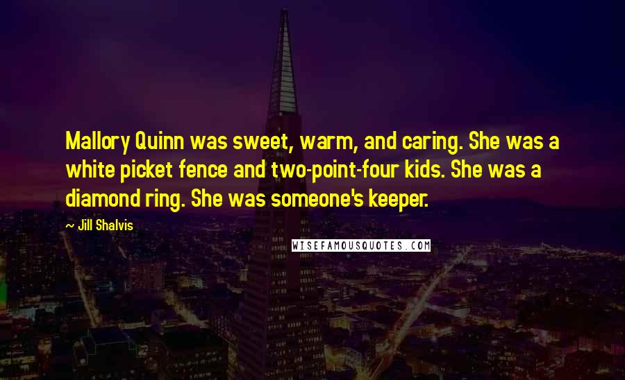 Jill Shalvis Quotes: Mallory Quinn was sweet, warm, and caring. She was a white picket fence and two-point-four kids. She was a diamond ring. She was someone's keeper.