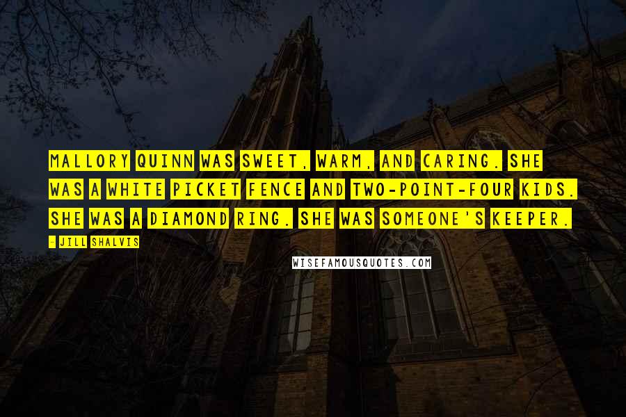 Jill Shalvis Quotes: Mallory Quinn was sweet, warm, and caring. She was a white picket fence and two-point-four kids. She was a diamond ring. She was someone's keeper.
