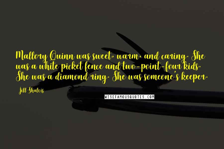 Jill Shalvis Quotes: Mallory Quinn was sweet, warm, and caring. She was a white picket fence and two-point-four kids. She was a diamond ring. She was someone's keeper.