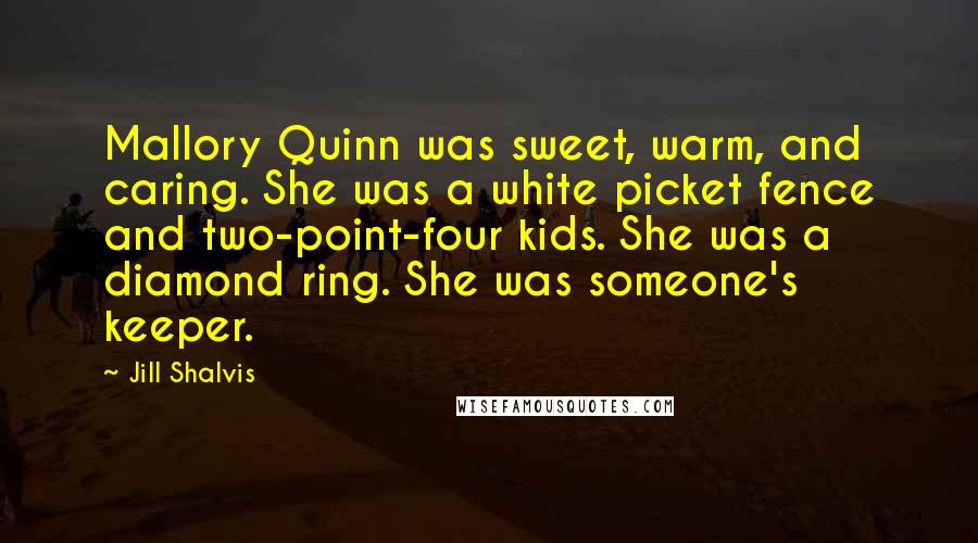 Jill Shalvis Quotes: Mallory Quinn was sweet, warm, and caring. She was a white picket fence and two-point-four kids. She was a diamond ring. She was someone's keeper.