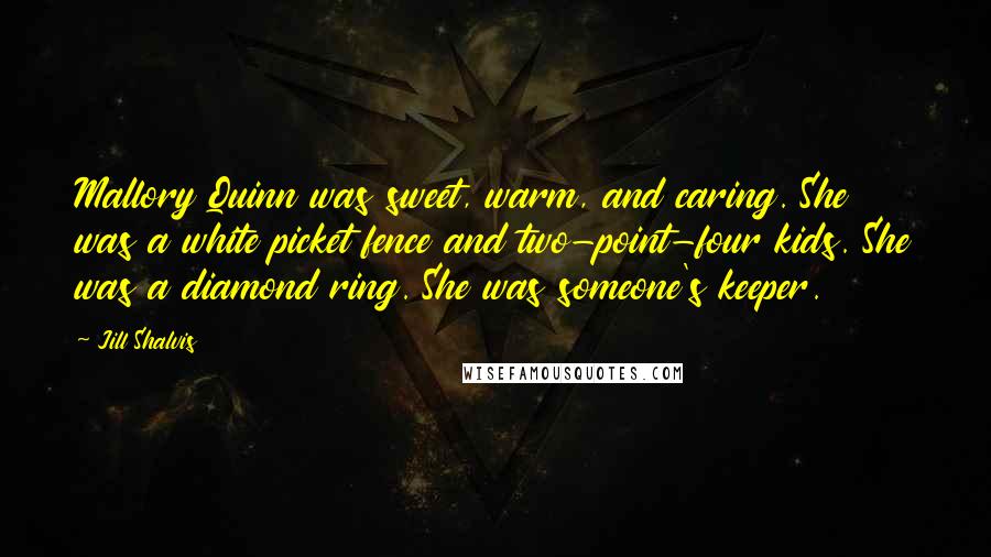Jill Shalvis Quotes: Mallory Quinn was sweet, warm, and caring. She was a white picket fence and two-point-four kids. She was a diamond ring. She was someone's keeper.