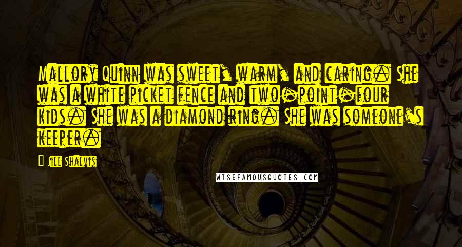 Jill Shalvis Quotes: Mallory Quinn was sweet, warm, and caring. She was a white picket fence and two-point-four kids. She was a diamond ring. She was someone's keeper.