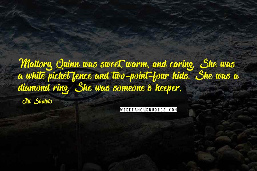 Jill Shalvis Quotes: Mallory Quinn was sweet, warm, and caring. She was a white picket fence and two-point-four kids. She was a diamond ring. She was someone's keeper.