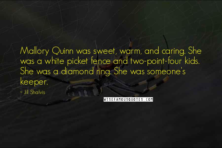 Jill Shalvis Quotes: Mallory Quinn was sweet, warm, and caring. She was a white picket fence and two-point-four kids. She was a diamond ring. She was someone's keeper.