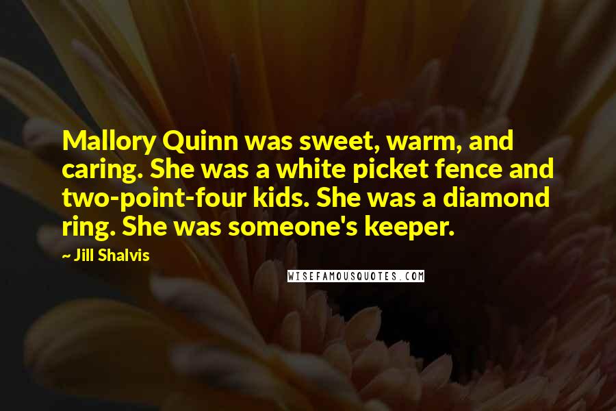 Jill Shalvis Quotes: Mallory Quinn was sweet, warm, and caring. She was a white picket fence and two-point-four kids. She was a diamond ring. She was someone's keeper.