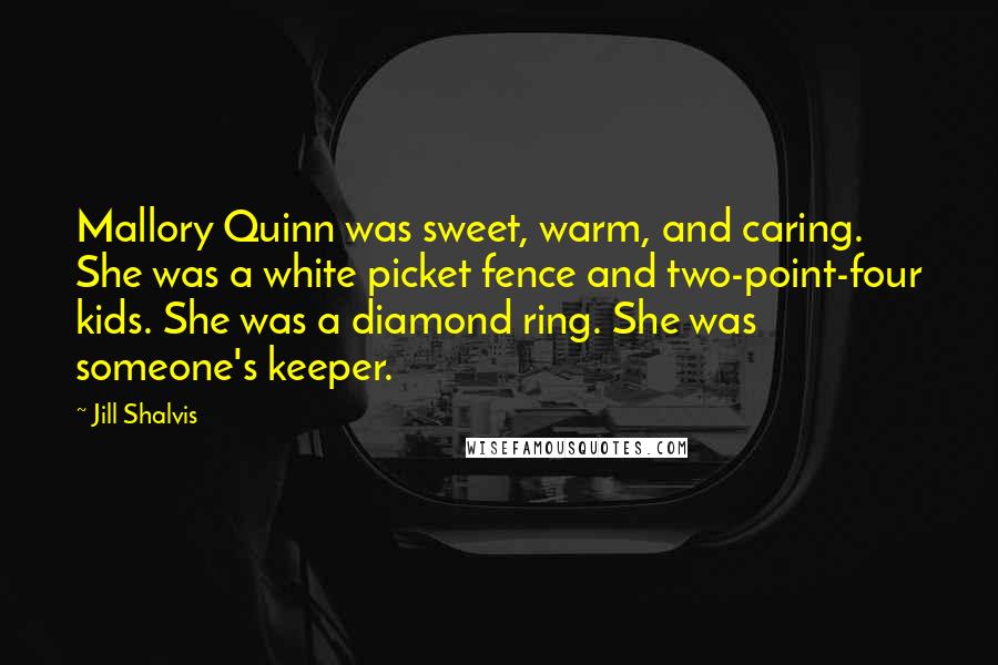 Jill Shalvis Quotes: Mallory Quinn was sweet, warm, and caring. She was a white picket fence and two-point-four kids. She was a diamond ring. She was someone's keeper.