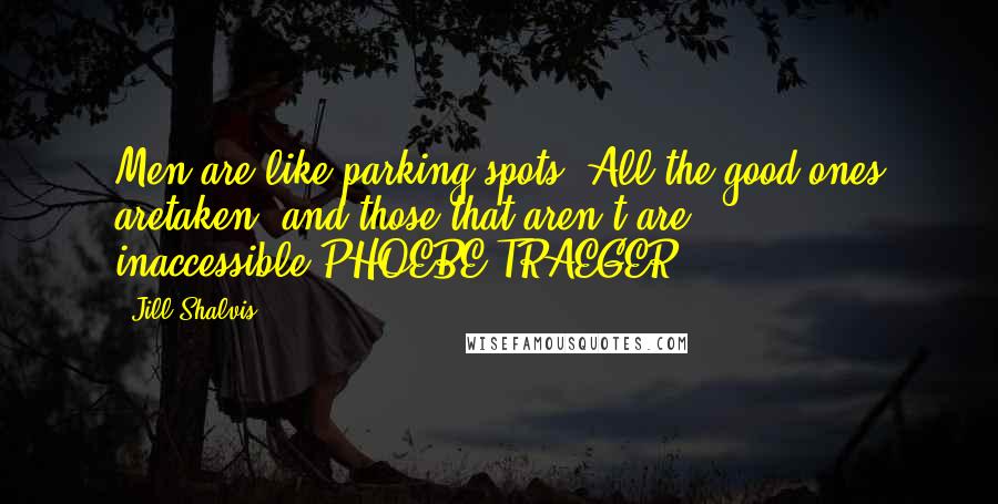 Jill Shalvis Quotes: Men are like parking spots. All the good ones aretaken, and those that aren't are inaccessible.PHOEBE TRAEGER