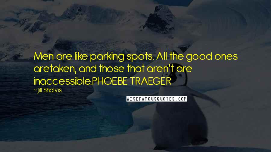 Jill Shalvis Quotes: Men are like parking spots. All the good ones aretaken, and those that aren't are inaccessible.PHOEBE TRAEGER