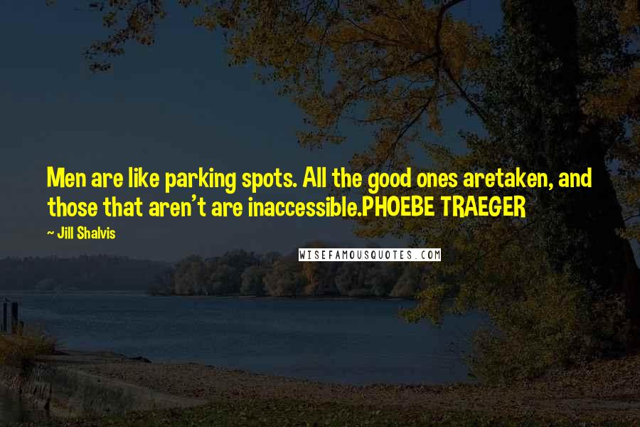 Jill Shalvis Quotes: Men are like parking spots. All the good ones aretaken, and those that aren't are inaccessible.PHOEBE TRAEGER