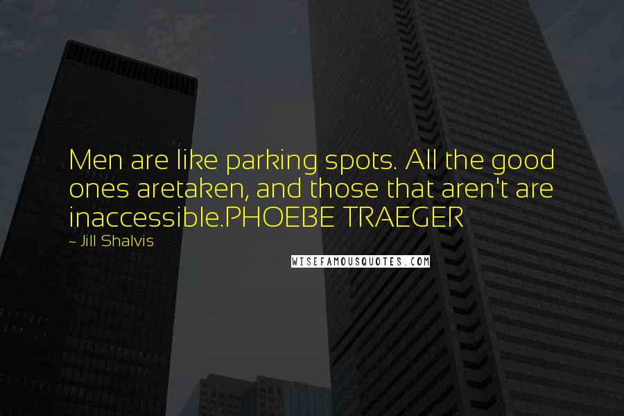 Jill Shalvis Quotes: Men are like parking spots. All the good ones aretaken, and those that aren't are inaccessible.PHOEBE TRAEGER