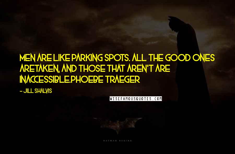 Jill Shalvis Quotes: Men are like parking spots. All the good ones aretaken, and those that aren't are inaccessible.PHOEBE TRAEGER