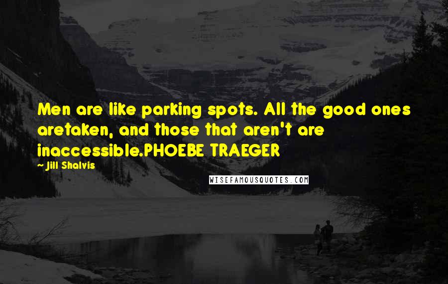 Jill Shalvis Quotes: Men are like parking spots. All the good ones aretaken, and those that aren't are inaccessible.PHOEBE TRAEGER