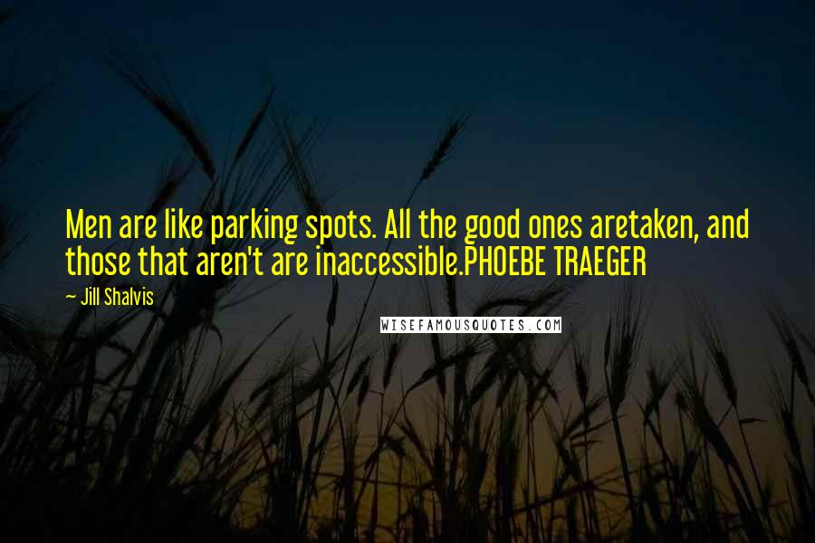 Jill Shalvis Quotes: Men are like parking spots. All the good ones aretaken, and those that aren't are inaccessible.PHOEBE TRAEGER