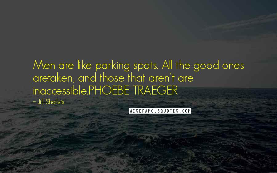 Jill Shalvis Quotes: Men are like parking spots. All the good ones aretaken, and those that aren't are inaccessible.PHOEBE TRAEGER