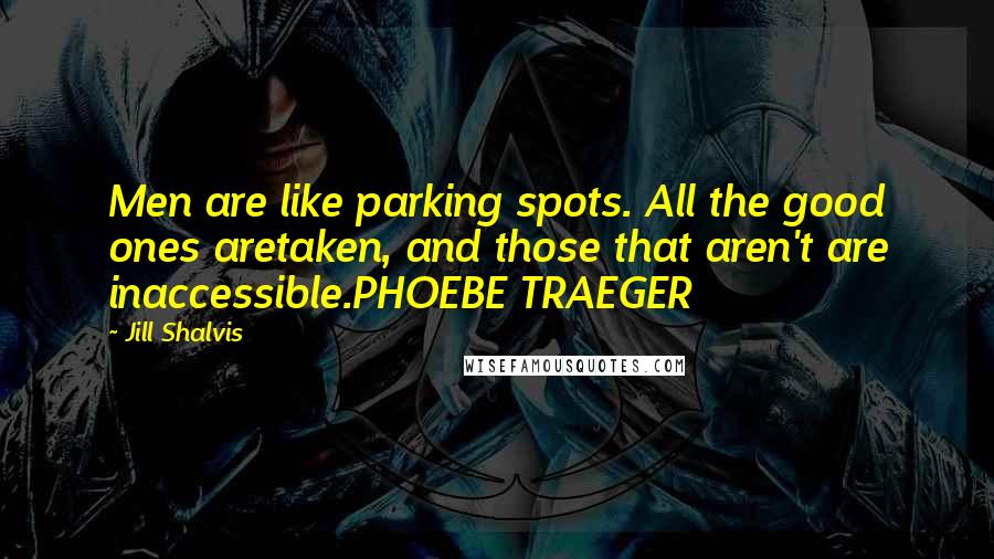Jill Shalvis Quotes: Men are like parking spots. All the good ones aretaken, and those that aren't are inaccessible.PHOEBE TRAEGER