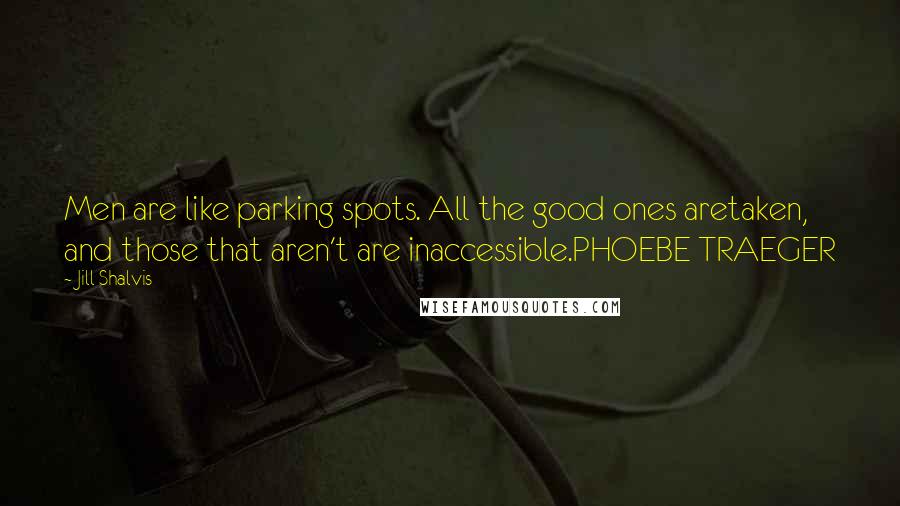 Jill Shalvis Quotes: Men are like parking spots. All the good ones aretaken, and those that aren't are inaccessible.PHOEBE TRAEGER