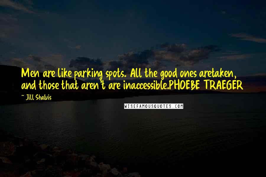 Jill Shalvis Quotes: Men are like parking spots. All the good ones aretaken, and those that aren't are inaccessible.PHOEBE TRAEGER