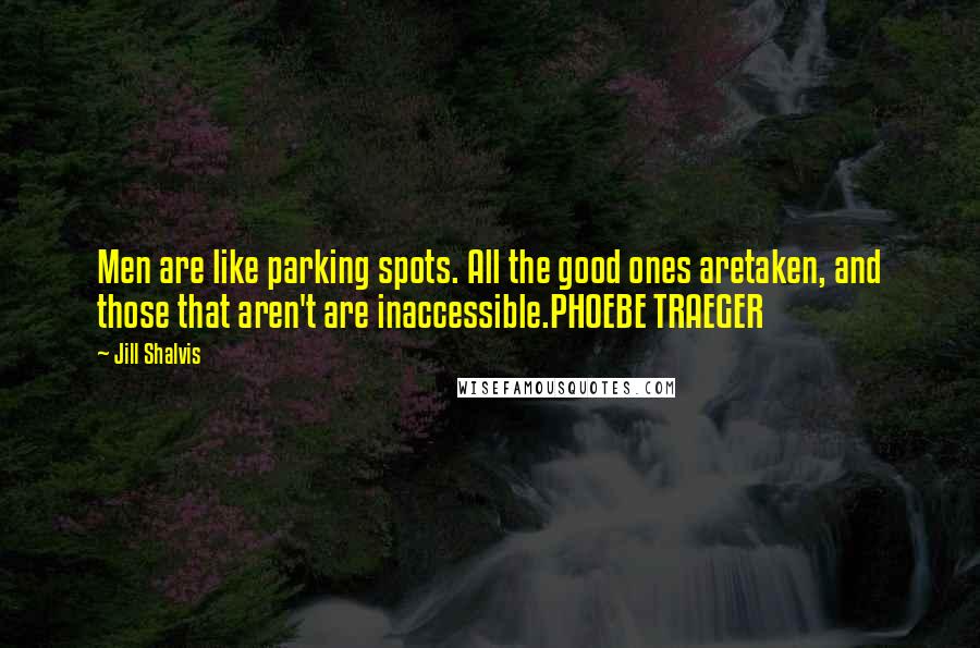 Jill Shalvis Quotes: Men are like parking spots. All the good ones aretaken, and those that aren't are inaccessible.PHOEBE TRAEGER