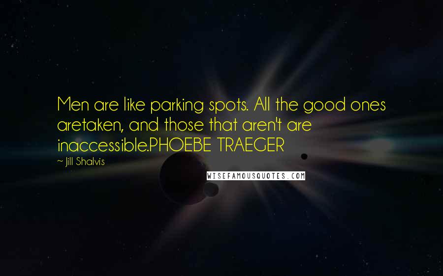 Jill Shalvis Quotes: Men are like parking spots. All the good ones aretaken, and those that aren't are inaccessible.PHOEBE TRAEGER