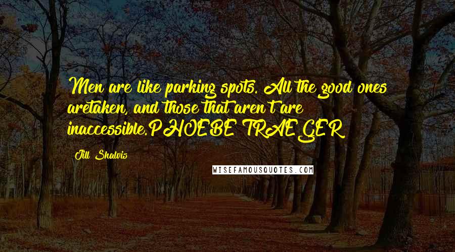 Jill Shalvis Quotes: Men are like parking spots. All the good ones aretaken, and those that aren't are inaccessible.PHOEBE TRAEGER