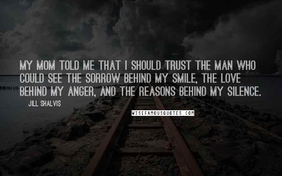 Jill Shalvis Quotes: My mom told me that I should trust the man who could see the sorrow behind my smile, the love behind my anger, and the reasons behind my silence.