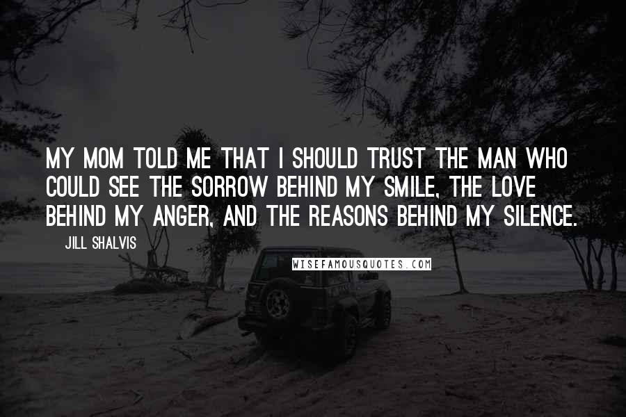 Jill Shalvis Quotes: My mom told me that I should trust the man who could see the sorrow behind my smile, the love behind my anger, and the reasons behind my silence.
