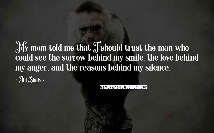 Jill Shalvis Quotes: My mom told me that I should trust the man who could see the sorrow behind my smile, the love behind my anger, and the reasons behind my silence.