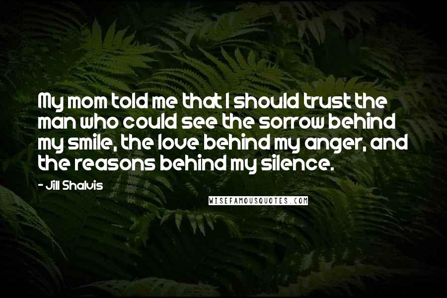 Jill Shalvis Quotes: My mom told me that I should trust the man who could see the sorrow behind my smile, the love behind my anger, and the reasons behind my silence.