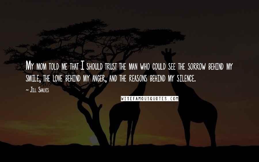 Jill Shalvis Quotes: My mom told me that I should trust the man who could see the sorrow behind my smile, the love behind my anger, and the reasons behind my silence.