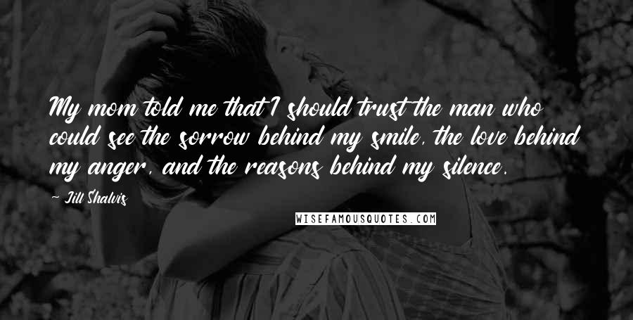 Jill Shalvis Quotes: My mom told me that I should trust the man who could see the sorrow behind my smile, the love behind my anger, and the reasons behind my silence.