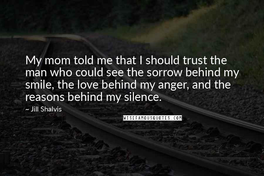 Jill Shalvis Quotes: My mom told me that I should trust the man who could see the sorrow behind my smile, the love behind my anger, and the reasons behind my silence.