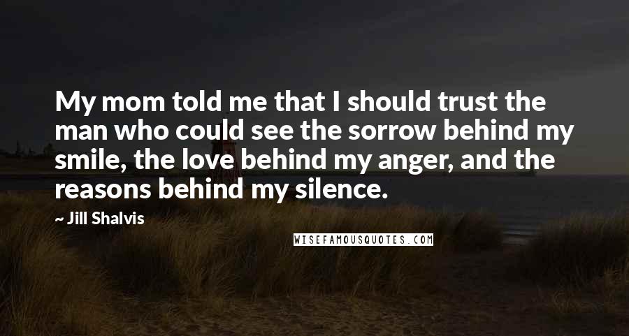 Jill Shalvis Quotes: My mom told me that I should trust the man who could see the sorrow behind my smile, the love behind my anger, and the reasons behind my silence.