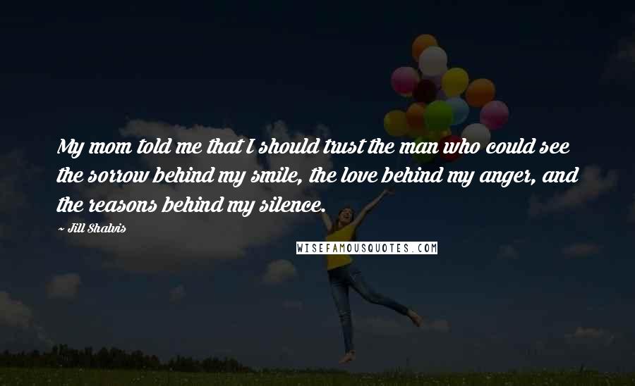 Jill Shalvis Quotes: My mom told me that I should trust the man who could see the sorrow behind my smile, the love behind my anger, and the reasons behind my silence.
