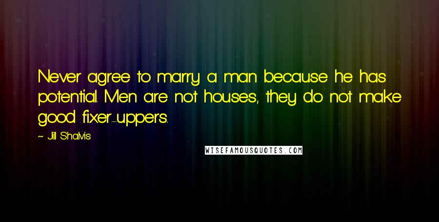 Jill Shalvis Quotes: Never agree to marry a man because he has potential. Men are not houses, they do not make good fixer-uppers.