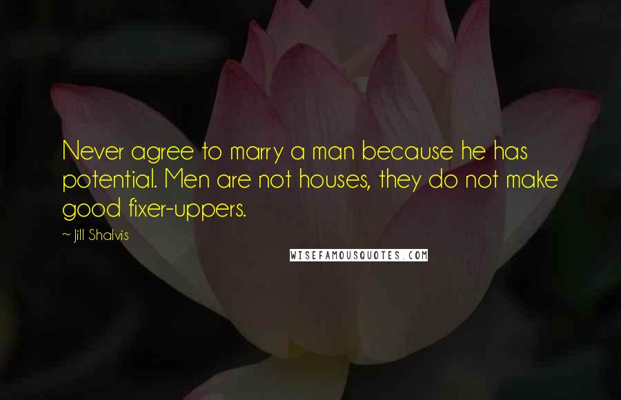 Jill Shalvis Quotes: Never agree to marry a man because he has potential. Men are not houses, they do not make good fixer-uppers.