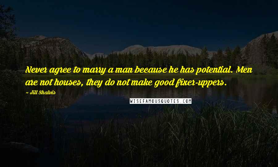 Jill Shalvis Quotes: Never agree to marry a man because he has potential. Men are not houses, they do not make good fixer-uppers.