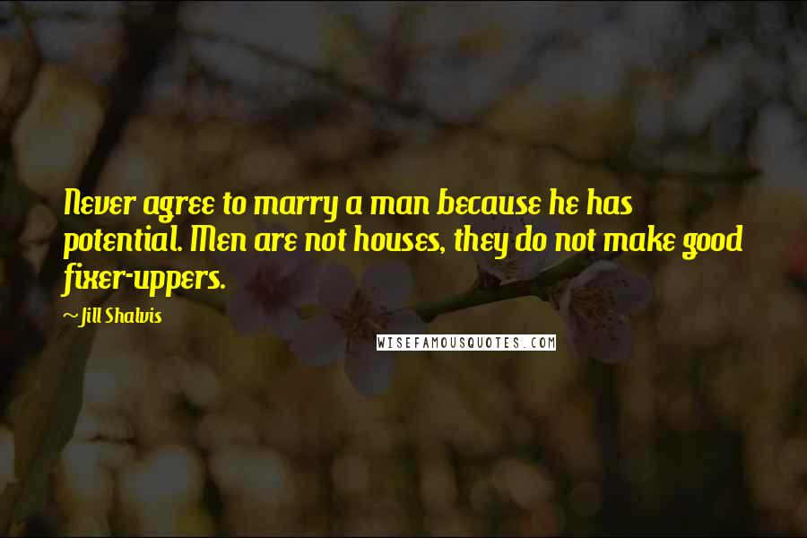 Jill Shalvis Quotes: Never agree to marry a man because he has potential. Men are not houses, they do not make good fixer-uppers.