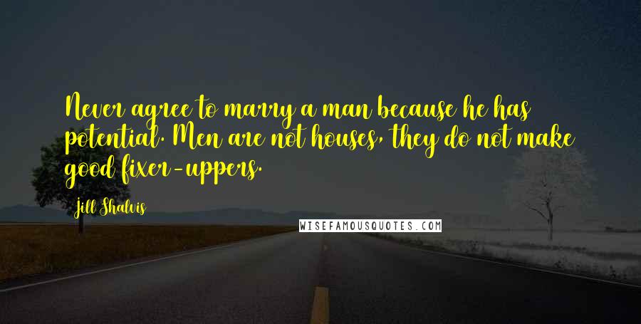Jill Shalvis Quotes: Never agree to marry a man because he has potential. Men are not houses, they do not make good fixer-uppers.