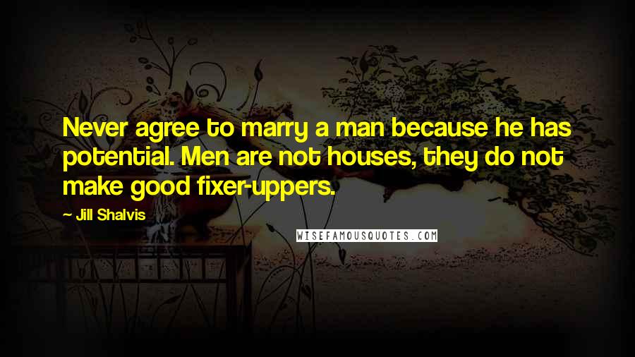 Jill Shalvis Quotes: Never agree to marry a man because he has potential. Men are not houses, they do not make good fixer-uppers.