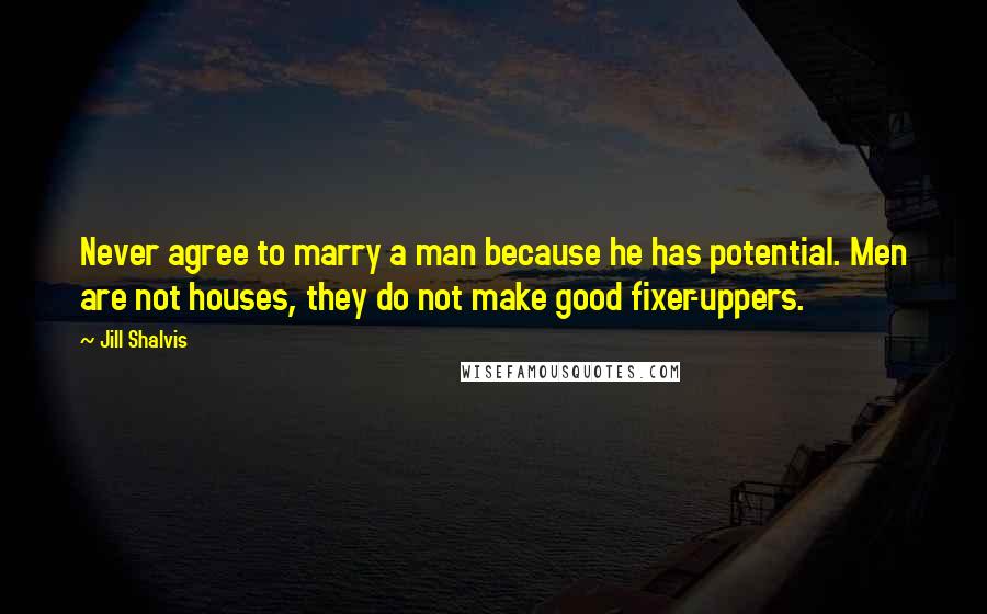 Jill Shalvis Quotes: Never agree to marry a man because he has potential. Men are not houses, they do not make good fixer-uppers.