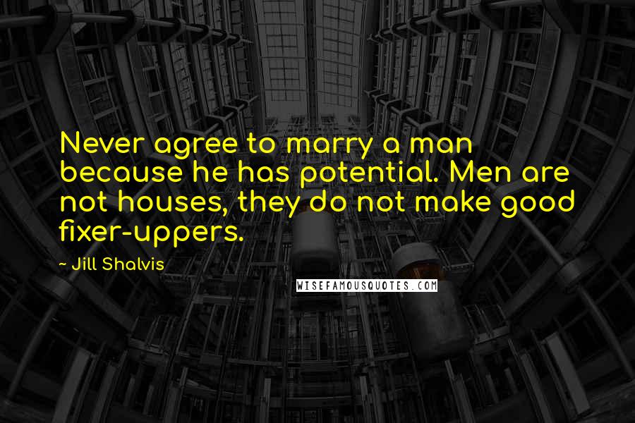 Jill Shalvis Quotes: Never agree to marry a man because he has potential. Men are not houses, they do not make good fixer-uppers.