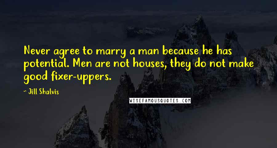 Jill Shalvis Quotes: Never agree to marry a man because he has potential. Men are not houses, they do not make good fixer-uppers.