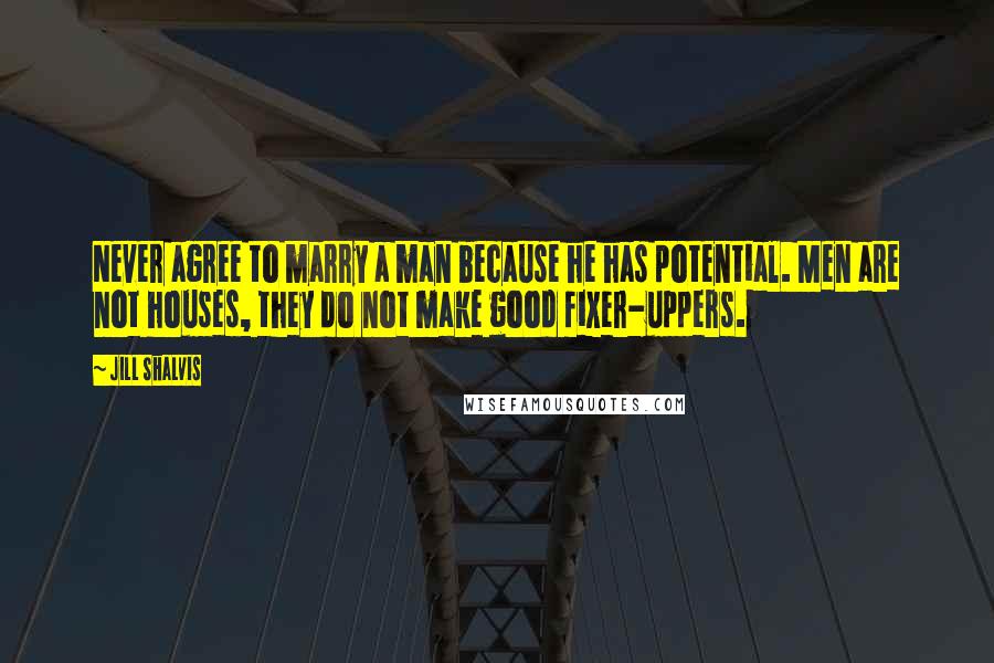 Jill Shalvis Quotes: Never agree to marry a man because he has potential. Men are not houses, they do not make good fixer-uppers.